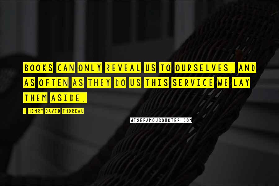 Henry David Thoreau Quotes: Books can only reveal us to ourselves, and as often as they do us this service we lay them aside.