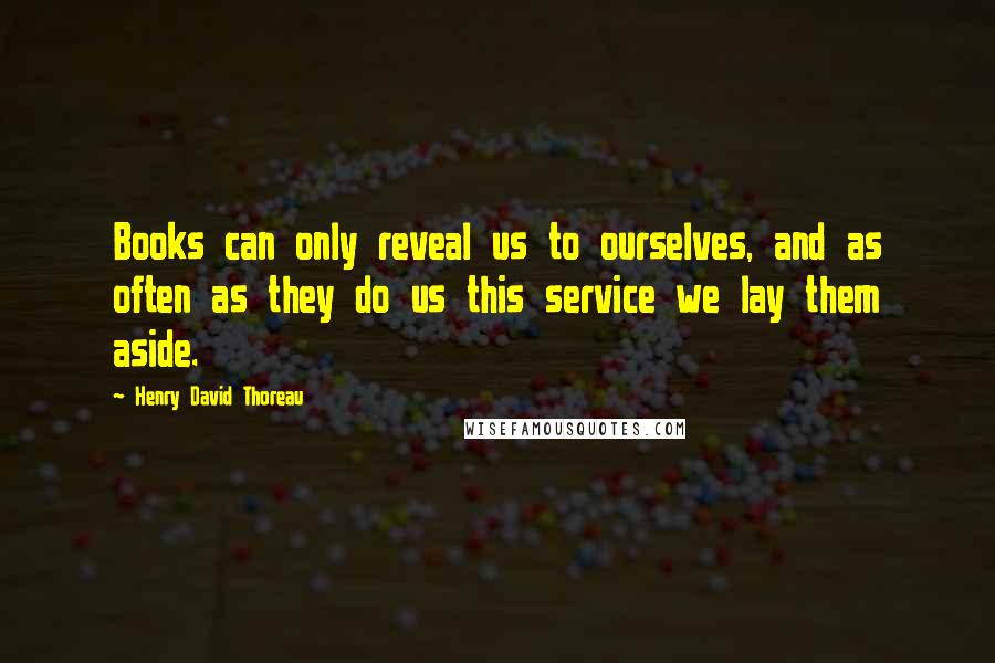 Henry David Thoreau Quotes: Books can only reveal us to ourselves, and as often as they do us this service we lay them aside.