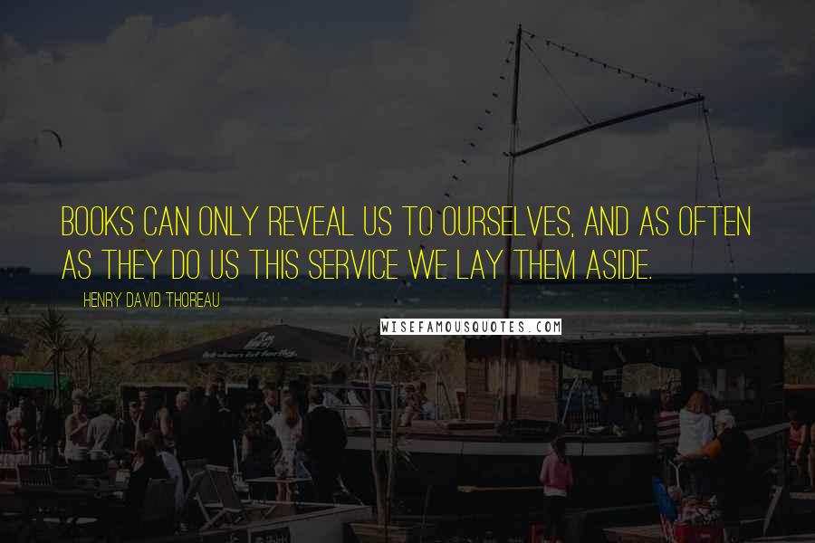 Henry David Thoreau Quotes: Books can only reveal us to ourselves, and as often as they do us this service we lay them aside.