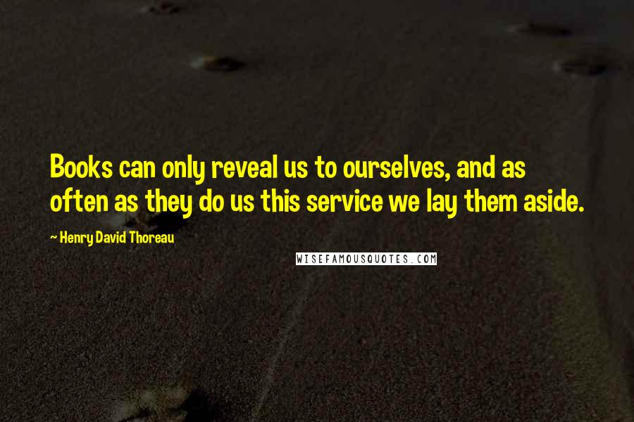 Henry David Thoreau Quotes: Books can only reveal us to ourselves, and as often as they do us this service we lay them aside.