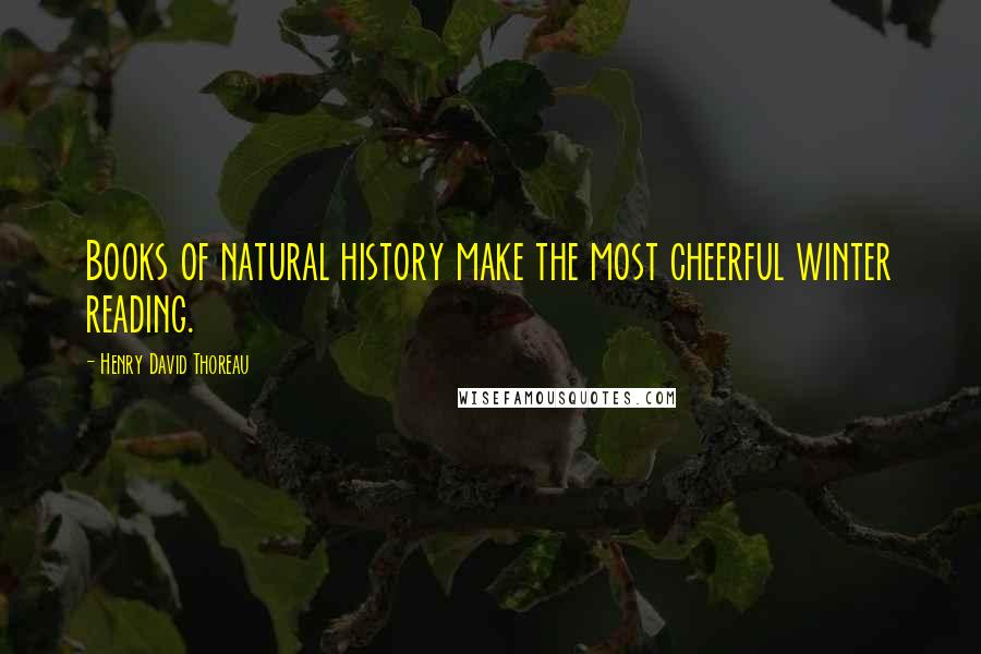 Henry David Thoreau Quotes: Books of natural history make the most cheerful winter reading.