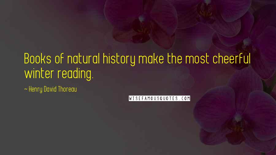 Henry David Thoreau Quotes: Books of natural history make the most cheerful winter reading.