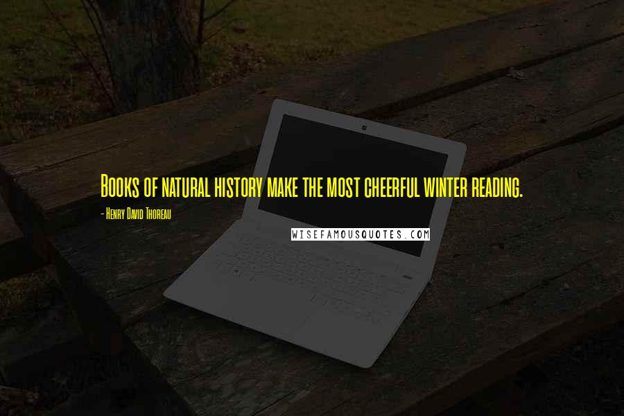 Henry David Thoreau Quotes: Books of natural history make the most cheerful winter reading.