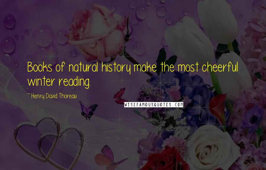 Henry David Thoreau Quotes: Books of natural history make the most cheerful winter reading.