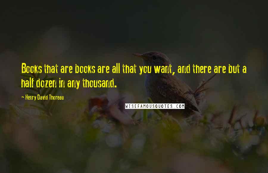 Henry David Thoreau Quotes: Books that are books are all that you want, and there are but a half dozen in any thousand.