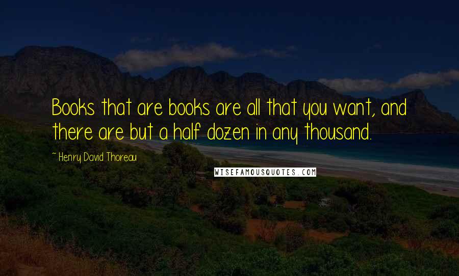 Henry David Thoreau Quotes: Books that are books are all that you want, and there are but a half dozen in any thousand.