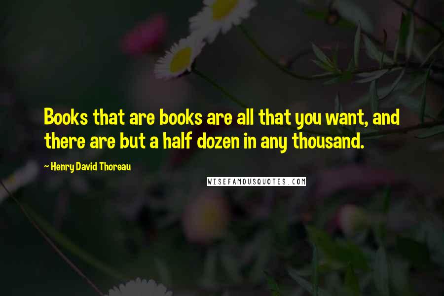 Henry David Thoreau Quotes: Books that are books are all that you want, and there are but a half dozen in any thousand.