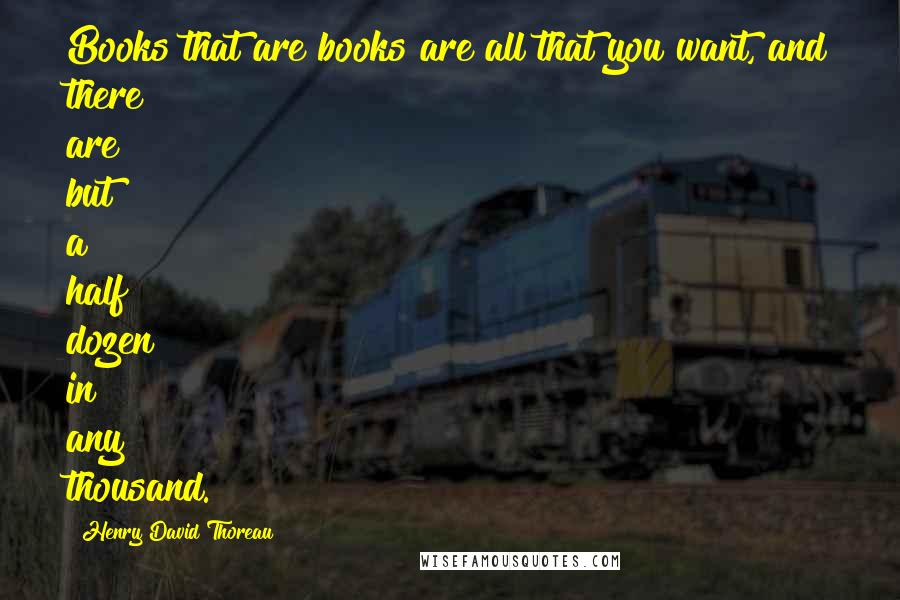 Henry David Thoreau Quotes: Books that are books are all that you want, and there are but a half dozen in any thousand.