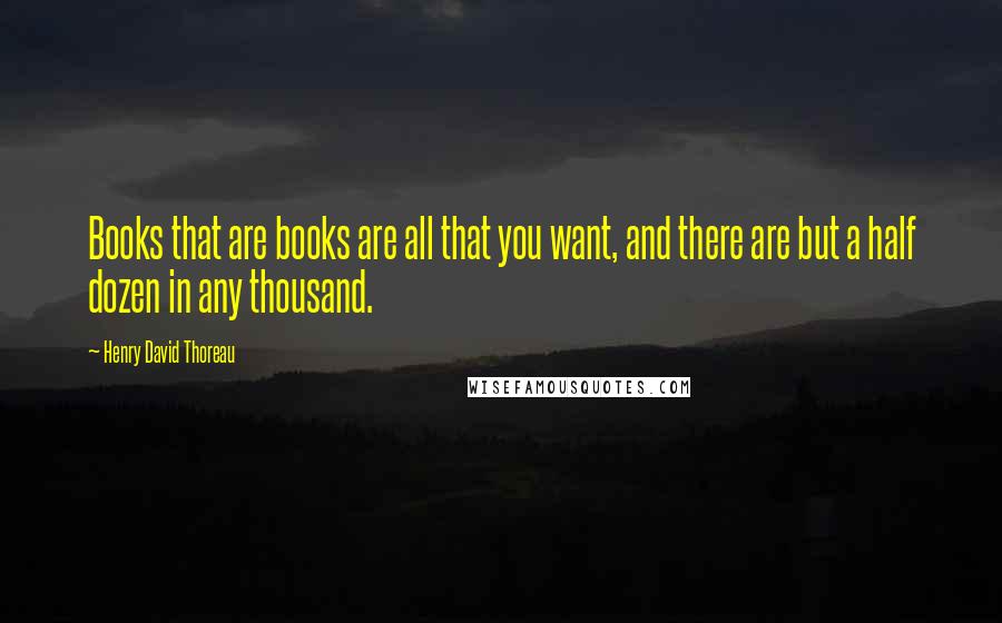 Henry David Thoreau Quotes: Books that are books are all that you want, and there are but a half dozen in any thousand.