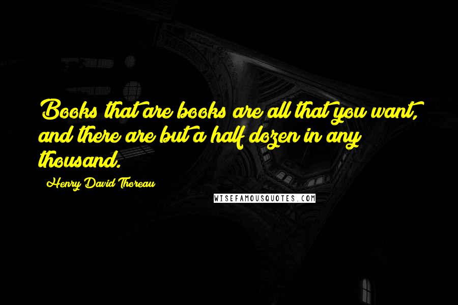 Henry David Thoreau Quotes: Books that are books are all that you want, and there are but a half dozen in any thousand.