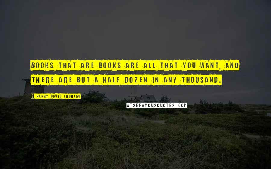 Henry David Thoreau Quotes: Books that are books are all that you want, and there are but a half dozen in any thousand.