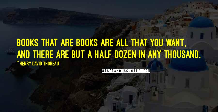 Henry David Thoreau Quotes: Books that are books are all that you want, and there are but a half dozen in any thousand.