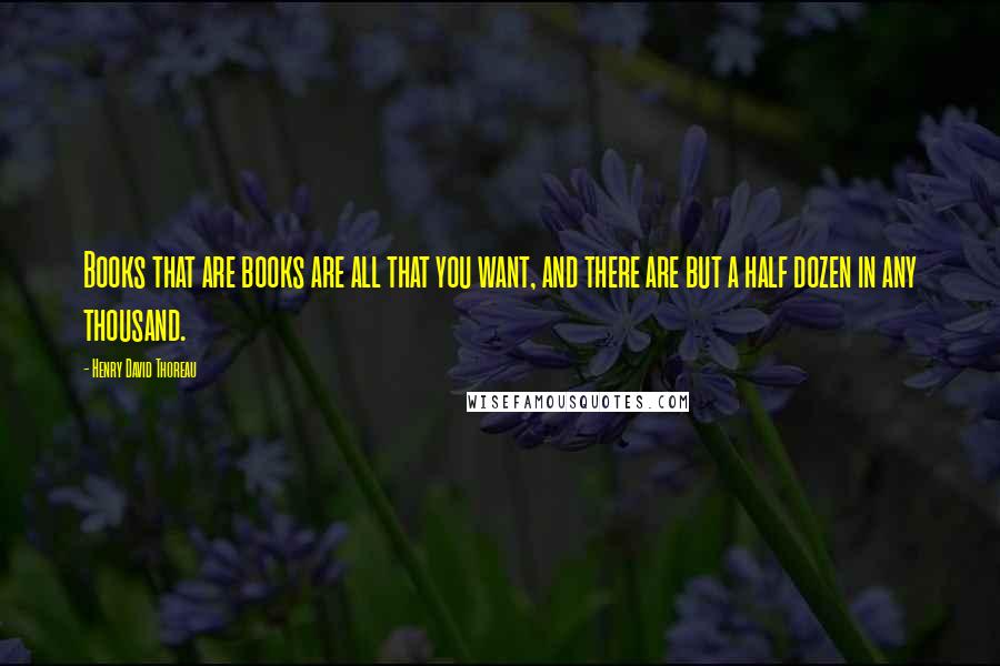 Henry David Thoreau Quotes: Books that are books are all that you want, and there are but a half dozen in any thousand.