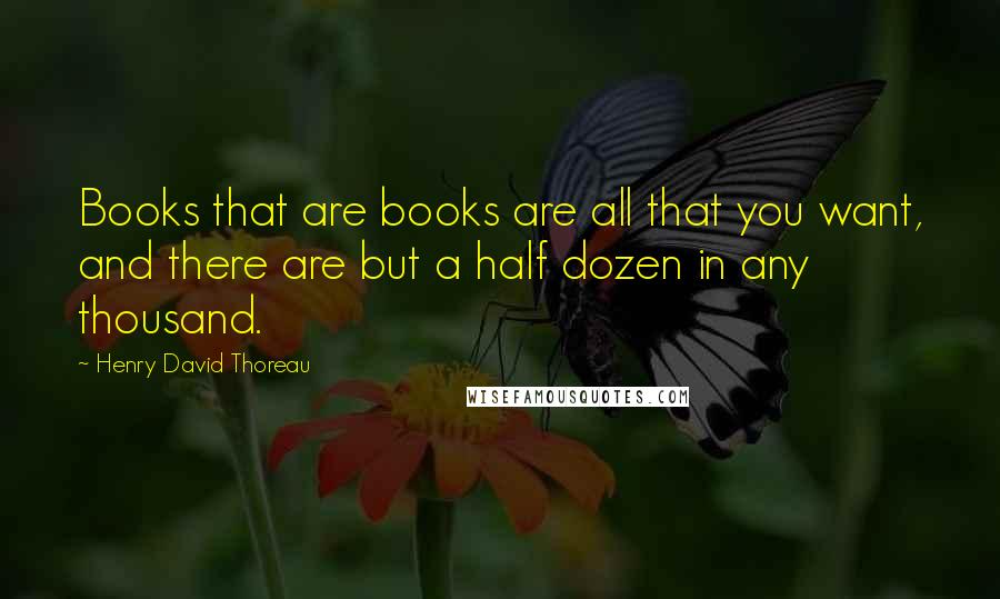 Henry David Thoreau Quotes: Books that are books are all that you want, and there are but a half dozen in any thousand.