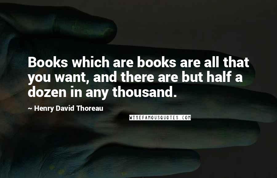 Henry David Thoreau Quotes: Books which are books are all that you want, and there are but half a dozen in any thousand.