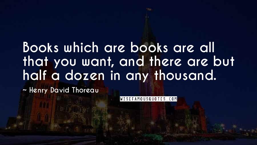 Henry David Thoreau Quotes: Books which are books are all that you want, and there are but half a dozen in any thousand.