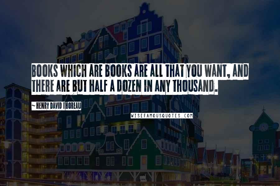 Henry David Thoreau Quotes: Books which are books are all that you want, and there are but half a dozen in any thousand.