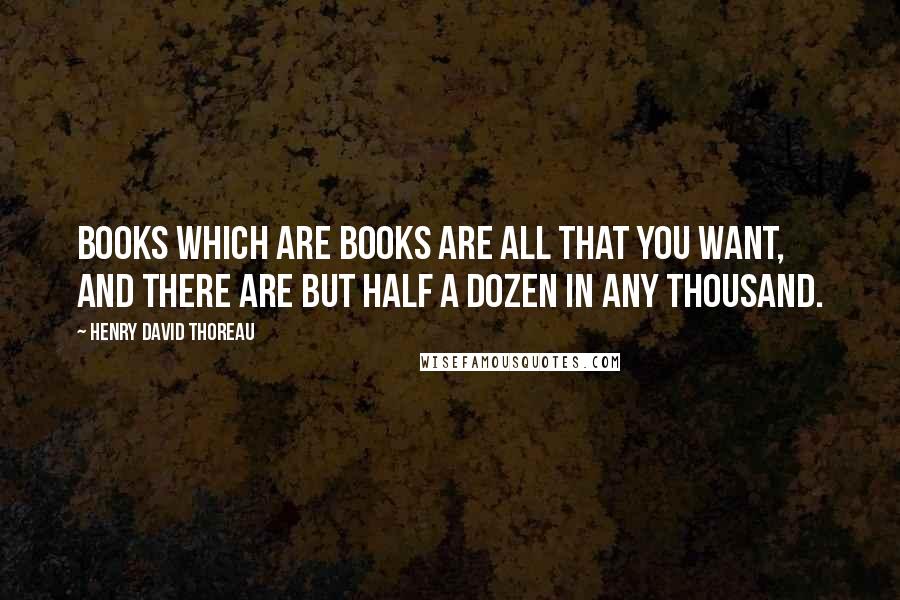 Henry David Thoreau Quotes: Books which are books are all that you want, and there are but half a dozen in any thousand.