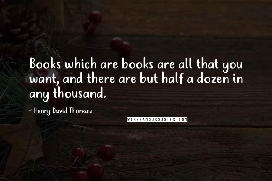 Henry David Thoreau Quotes: Books which are books are all that you want, and there are but half a dozen in any thousand.