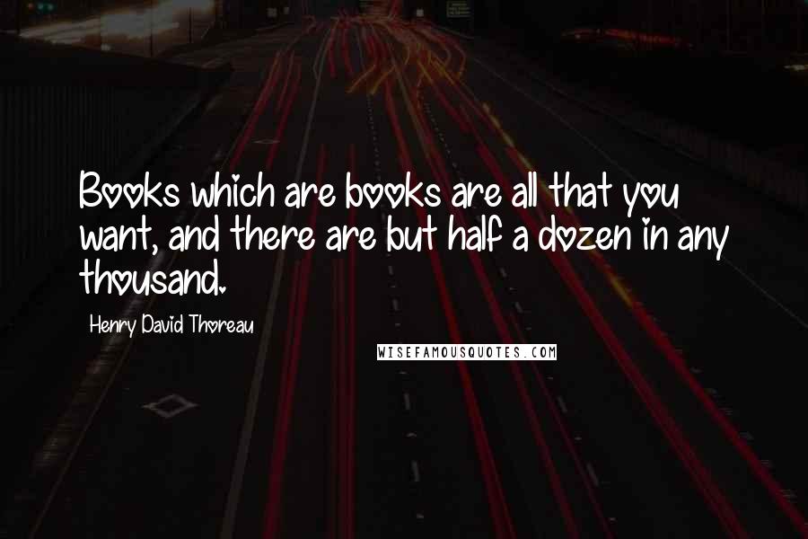 Henry David Thoreau Quotes: Books which are books are all that you want, and there are but half a dozen in any thousand.