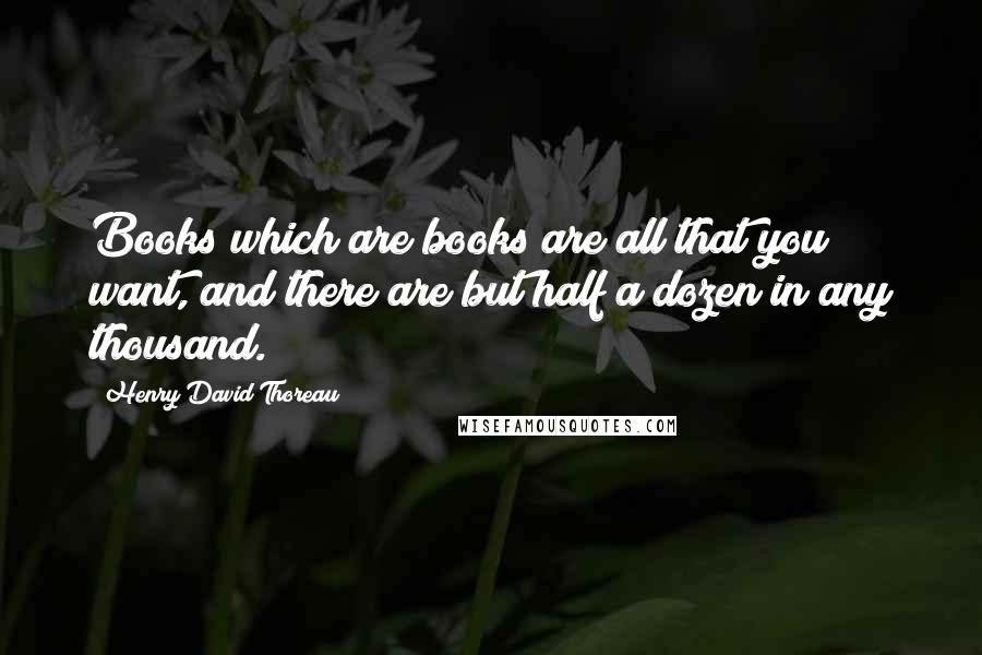 Henry David Thoreau Quotes: Books which are books are all that you want, and there are but half a dozen in any thousand.
