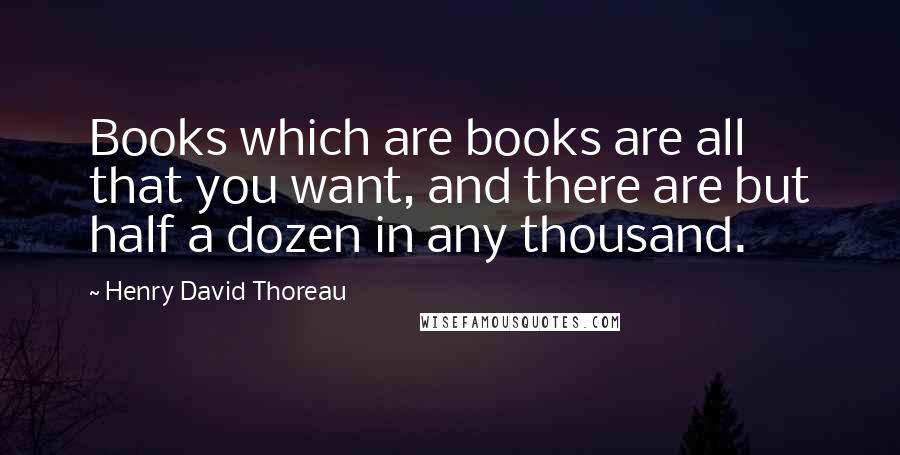 Henry David Thoreau Quotes: Books which are books are all that you want, and there are but half a dozen in any thousand.