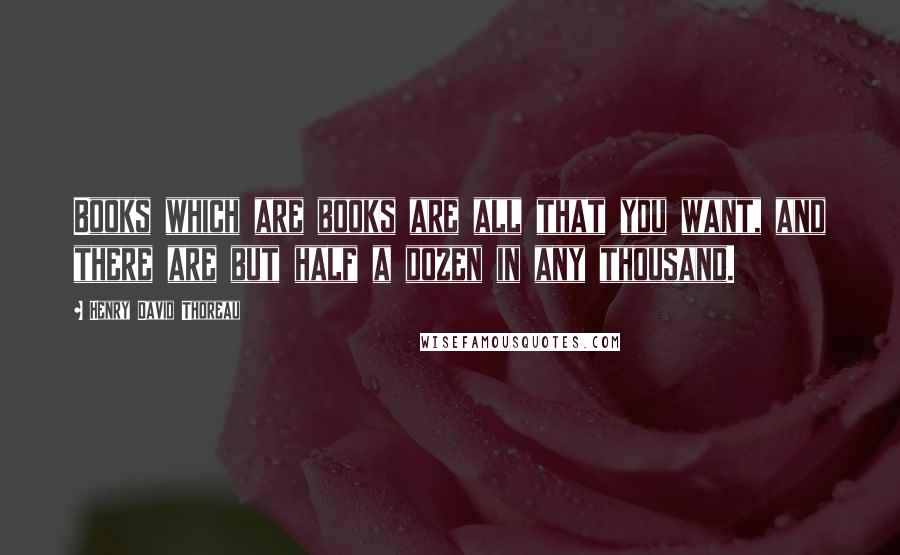 Henry David Thoreau Quotes: Books which are books are all that you want, and there are but half a dozen in any thousand.
