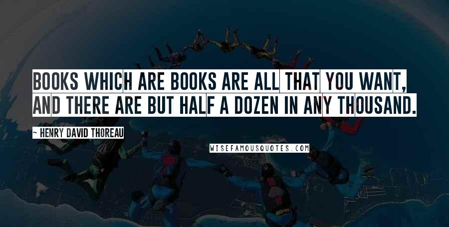Henry David Thoreau Quotes: Books which are books are all that you want, and there are but half a dozen in any thousand.