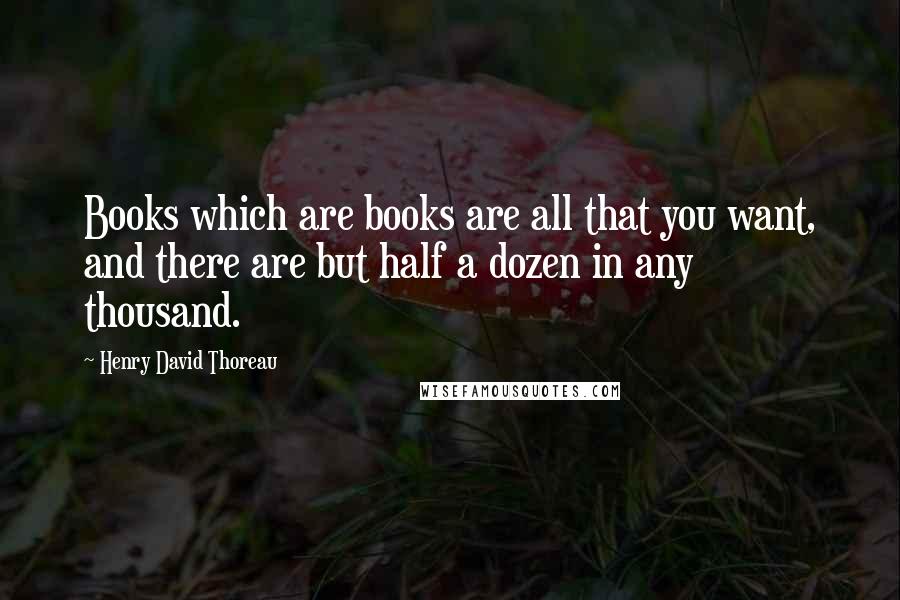 Henry David Thoreau Quotes: Books which are books are all that you want, and there are but half a dozen in any thousand.
