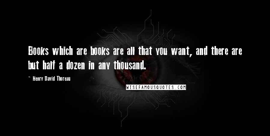 Henry David Thoreau Quotes: Books which are books are all that you want, and there are but half a dozen in any thousand.