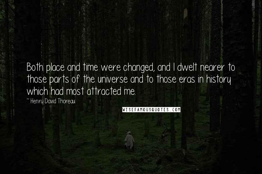 Henry David Thoreau Quotes: Both place and time were changed, and I dwelt nearer to those parts of the universe and to those eras in history which had most attracted me.