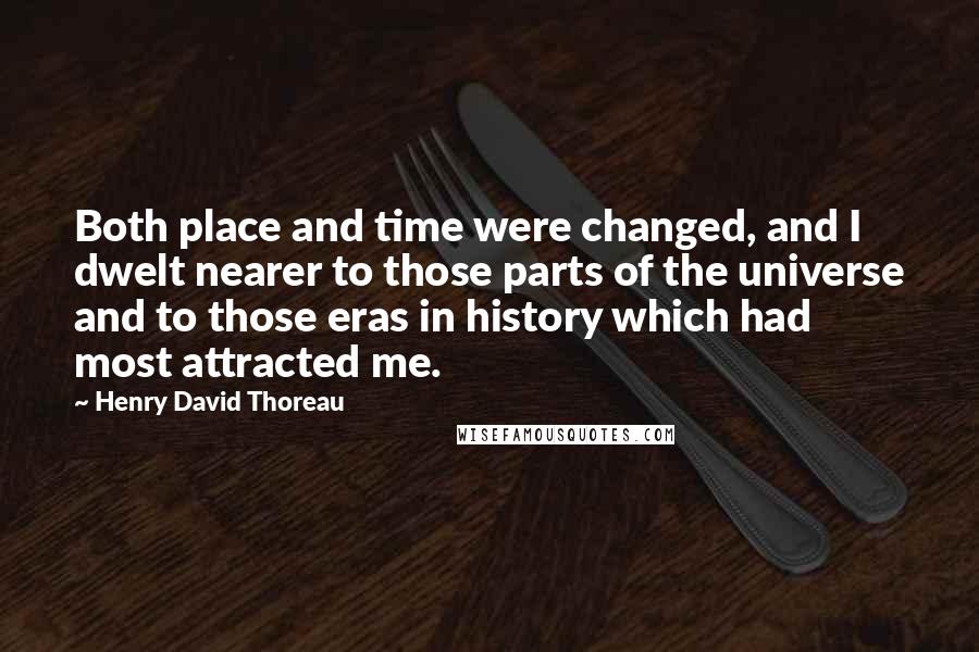Henry David Thoreau Quotes: Both place and time were changed, and I dwelt nearer to those parts of the universe and to those eras in history which had most attracted me.