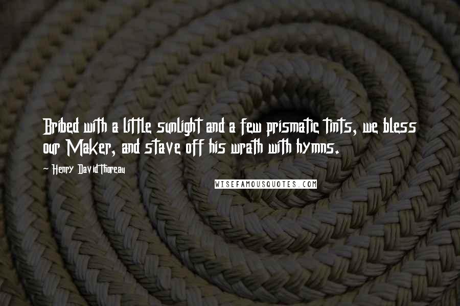 Henry David Thoreau Quotes: Bribed with a little sunlight and a few prismatic tints, we bless our Maker, and stave off his wrath with hymns.