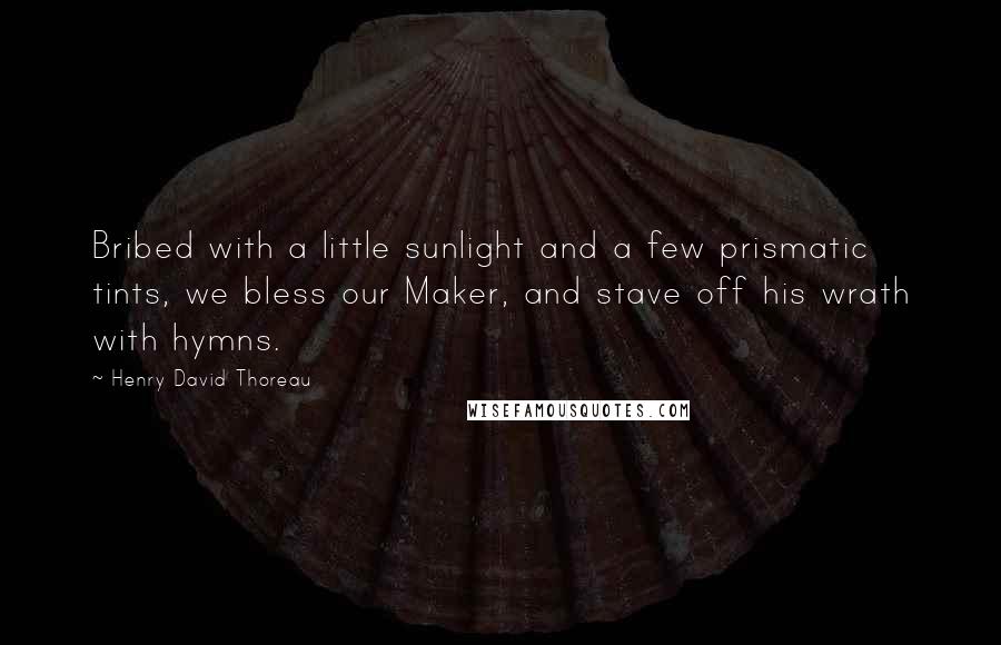 Henry David Thoreau Quotes: Bribed with a little sunlight and a few prismatic tints, we bless our Maker, and stave off his wrath with hymns.
