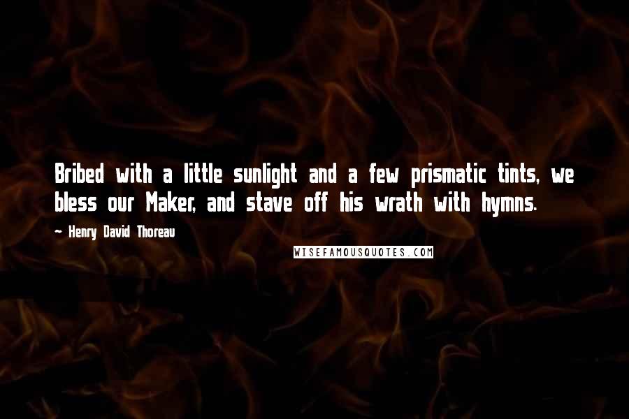 Henry David Thoreau Quotes: Bribed with a little sunlight and a few prismatic tints, we bless our Maker, and stave off his wrath with hymns.