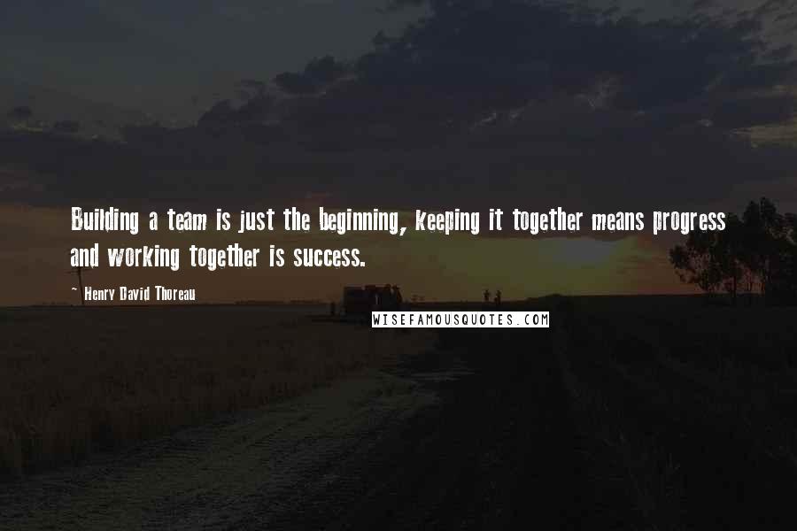Henry David Thoreau Quotes: Building a team is just the beginning, keeping it together means progress and working together is success.