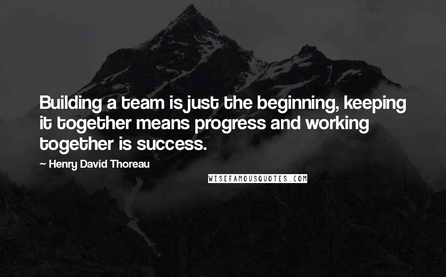 Henry David Thoreau Quotes: Building a team is just the beginning, keeping it together means progress and working together is success.