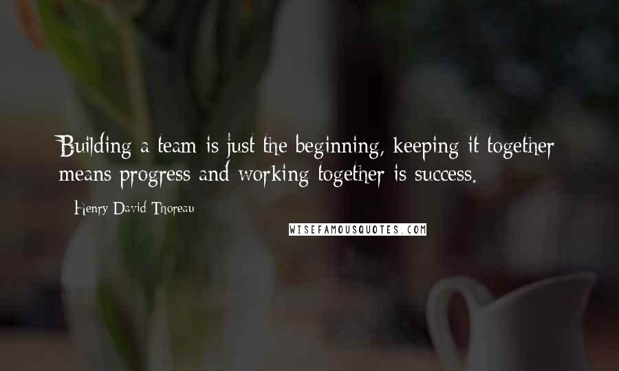 Henry David Thoreau Quotes: Building a team is just the beginning, keeping it together means progress and working together is success.