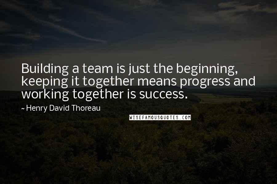 Henry David Thoreau Quotes: Building a team is just the beginning, keeping it together means progress and working together is success.