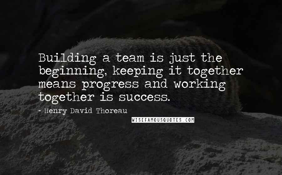 Henry David Thoreau Quotes: Building a team is just the beginning, keeping it together means progress and working together is success.