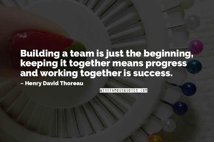 Henry David Thoreau Quotes: Building a team is just the beginning, keeping it together means progress and working together is success.