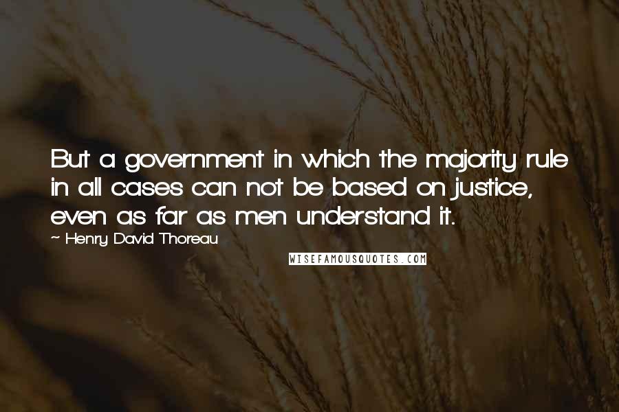 Henry David Thoreau Quotes: But a government in which the majority rule in all cases can not be based on justice, even as far as men understand it.