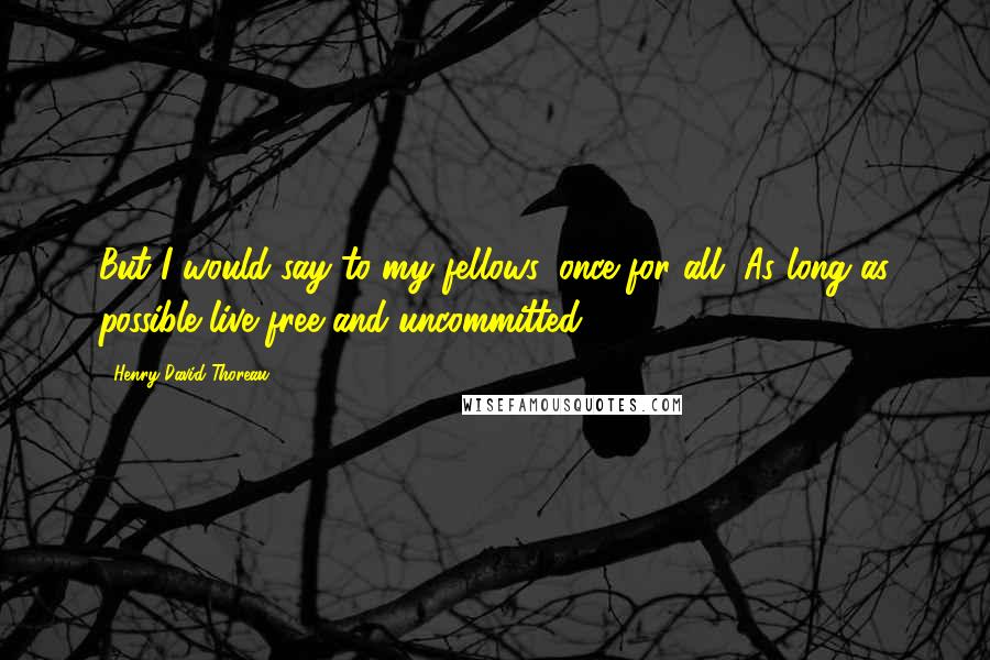Henry David Thoreau Quotes: But I would say to my fellows, once for all, As long as possible live free and uncommitted.