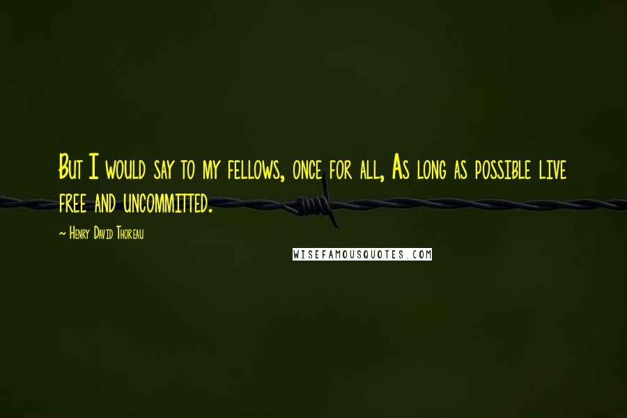 Henry David Thoreau Quotes: But I would say to my fellows, once for all, As long as possible live free and uncommitted.