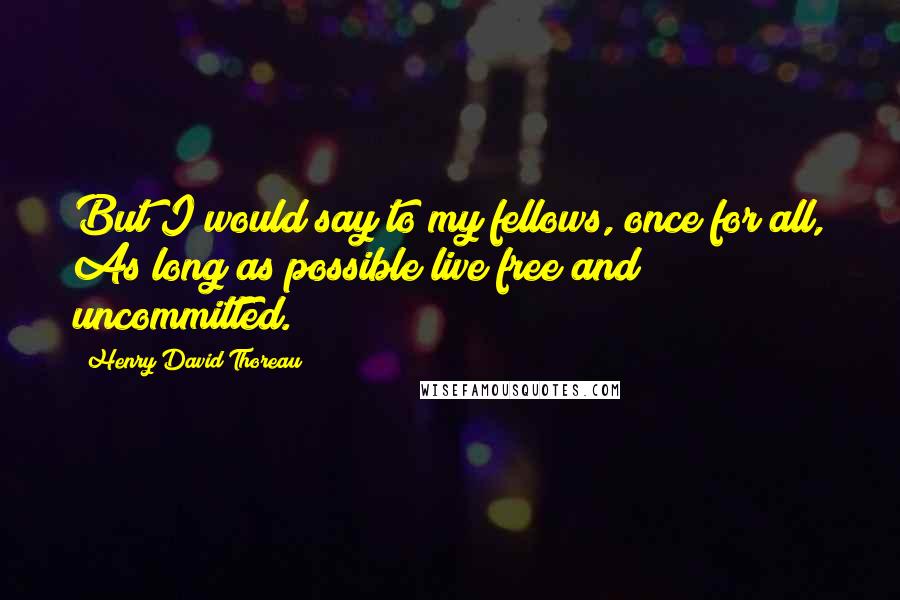 Henry David Thoreau Quotes: But I would say to my fellows, once for all, As long as possible live free and uncommitted.