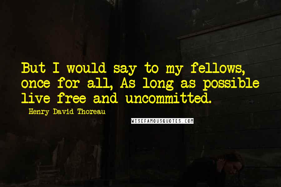 Henry David Thoreau Quotes: But I would say to my fellows, once for all, As long as possible live free and uncommitted.