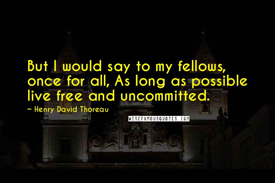 Henry David Thoreau Quotes: But I would say to my fellows, once for all, As long as possible live free and uncommitted.