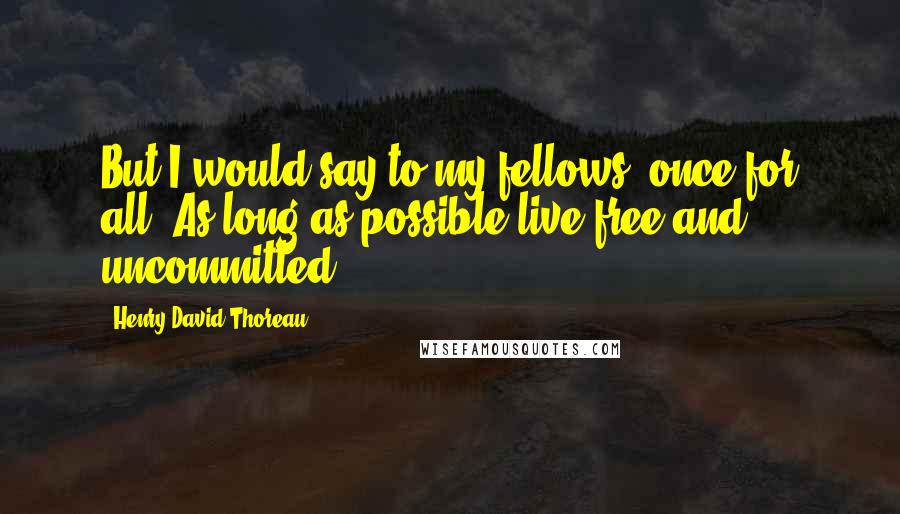 Henry David Thoreau Quotes: But I would say to my fellows, once for all, As long as possible live free and uncommitted.