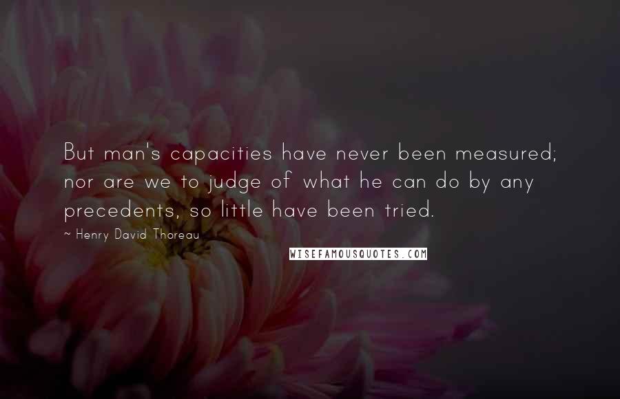 Henry David Thoreau Quotes: But man's capacities have never been measured; nor are we to judge of what he can do by any precedents, so little have been tried.