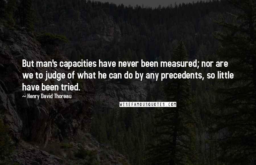 Henry David Thoreau Quotes: But man's capacities have never been measured; nor are we to judge of what he can do by any precedents, so little have been tried.